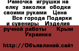 Рамочка, игрушки на елку. заколки, ободки своими руками › Цена ­ 10 - Все города Подарки и сувениры » Изделия ручной работы   . Крым,Украинка